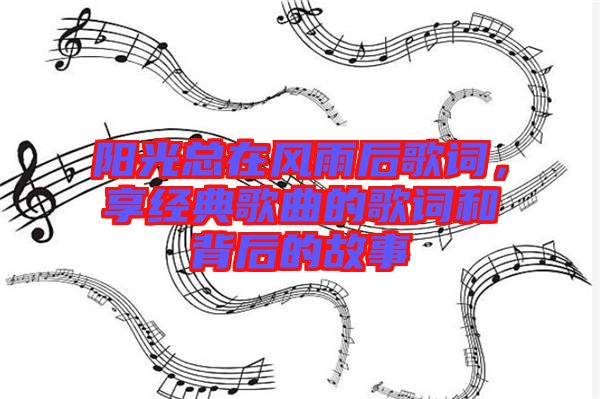 陽(yáng)光總在風(fēng)雨后歌詞，享經(jīng)典歌曲的歌詞和背后的故事