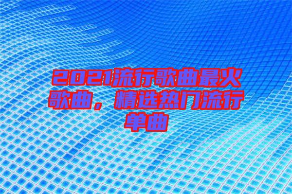 2021流行歌曲最火歌曲，精選熱門流行單曲