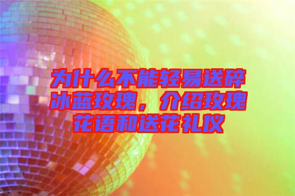 為什么不能輕易送碎冰藍(lán)玫瑰，介紹玫瑰花語和送花禮儀