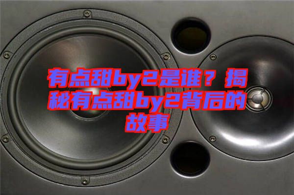 有點(diǎn)甜by2是誰(shuí)？揭秘有點(diǎn)甜by2背后的故事