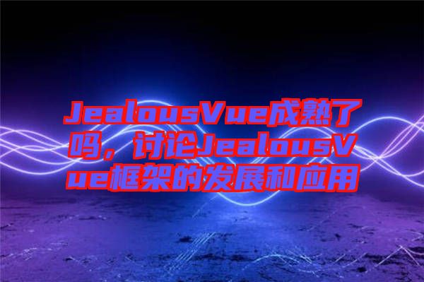 JealousVue成熟了嗎，討論JealousVue框架的發(fā)展和應(yīng)用