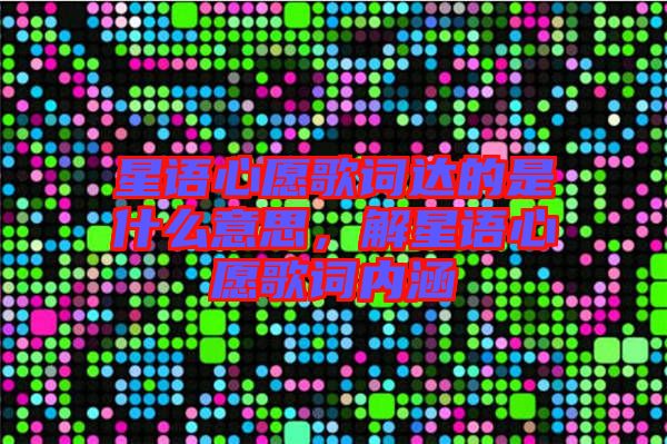 星語心愿歌詞達(dá)的是什么意思，解星語心愿歌詞內(nèi)涵