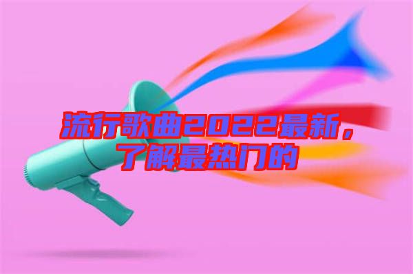 流行歌曲2022最新，了解最熱門(mén)的