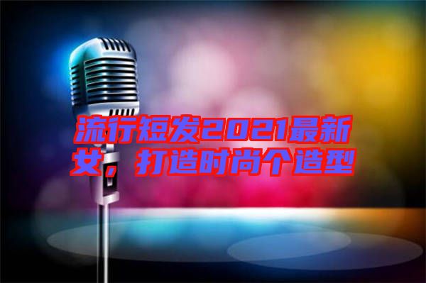 流行短發(fā)2021最新女，打造時尚個造型