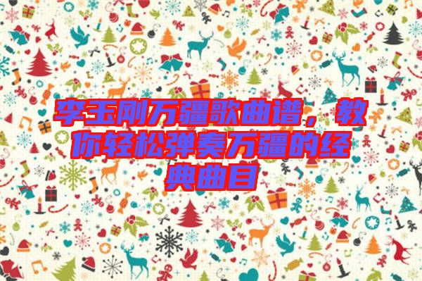 李玉剛?cè)f疆歌曲譜，教你輕松彈奏萬(wàn)疆的經(jīng)典曲目