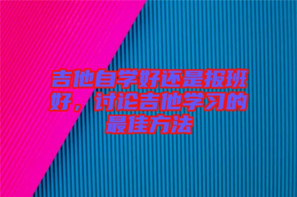 吉他自學(xué)好還是報(bào)班好，討論吉他學(xué)習(xí)的最佳方法