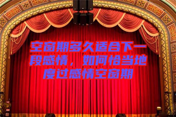 空窗期多久適合下一段感情，如何恰當(dāng)?shù)囟冗^感情空窗期