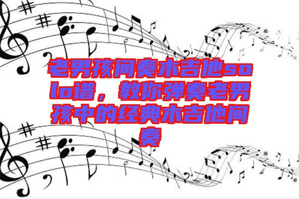老男孩間奏木吉他solo譜，教你彈奏老男孩中的經(jīng)典木吉他間奏