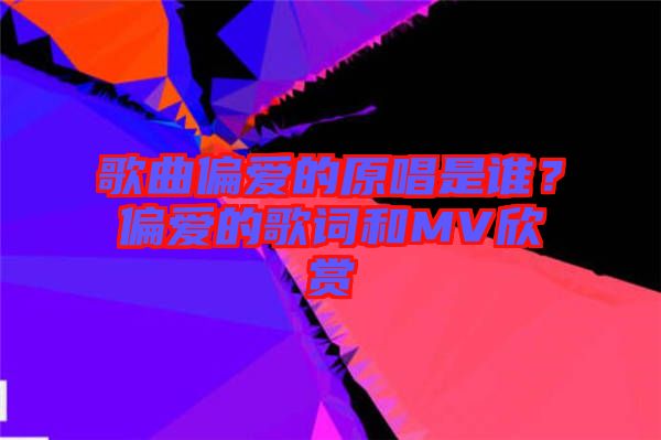 歌曲偏愛的原唱是誰？偏愛的歌詞和MV欣賞