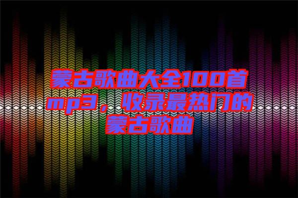 蒙古歌曲大全100首mp3，收錄最熱門的蒙古歌曲
