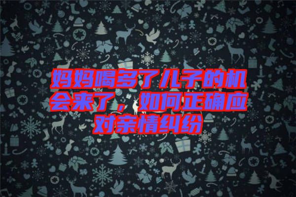媽媽喝多了兒子的機會來了，如何正確應對親情糾紛