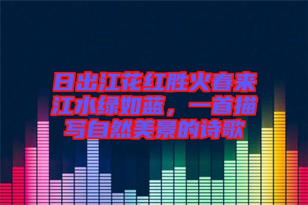 日出江花紅勝火春來江水綠如藍，一首描寫自然美景的詩歌