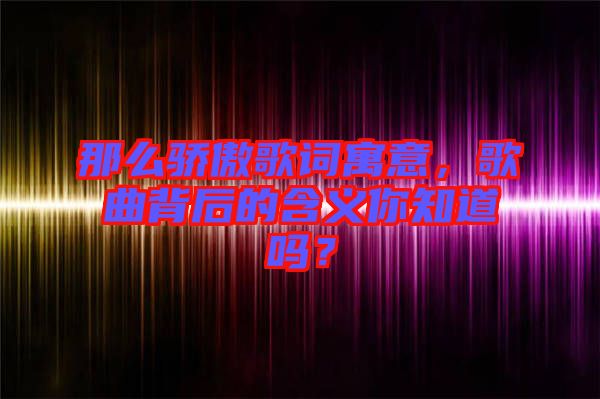 那么驕傲歌詞寓意，歌曲背后的含義你知道嗎？