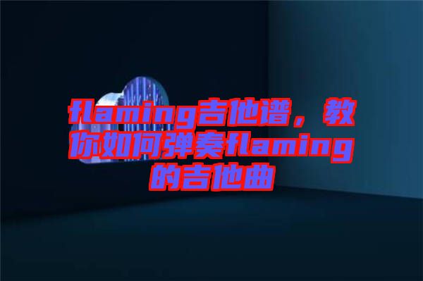 flaming吉他譜，教你如何彈奏flaming的吉他曲