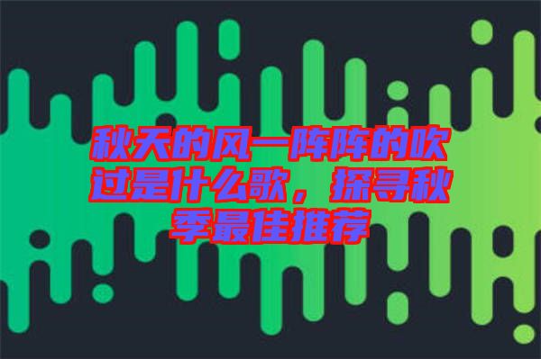 秋天的風(fēng)一陣陣的吹過是什么歌，探尋秋季最佳推薦