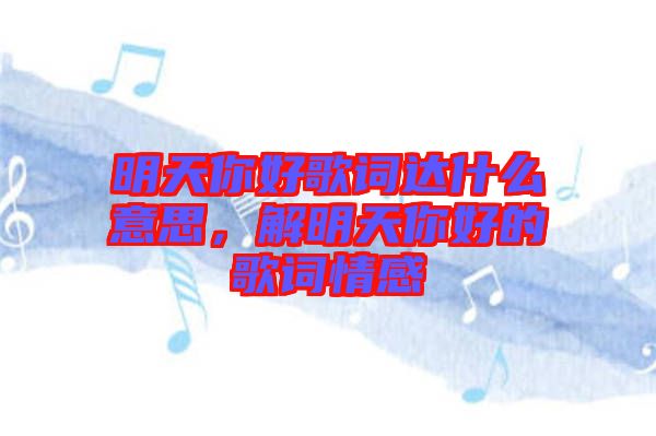 明天你好歌詞達(dá)什么意思，解明天你好的歌詞情感