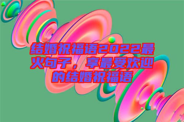 結(jié)婚祝福語(yǔ)2022最火句子，享最受歡迎的結(jié)婚祝福語(yǔ)