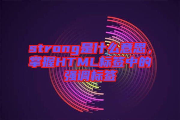 strong是什么意思，掌握HTML標簽中的強調標簽