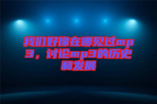 我們好像在哪見(jiàn)過(guò)mp3，討論mp3的歷史和發(fā)展