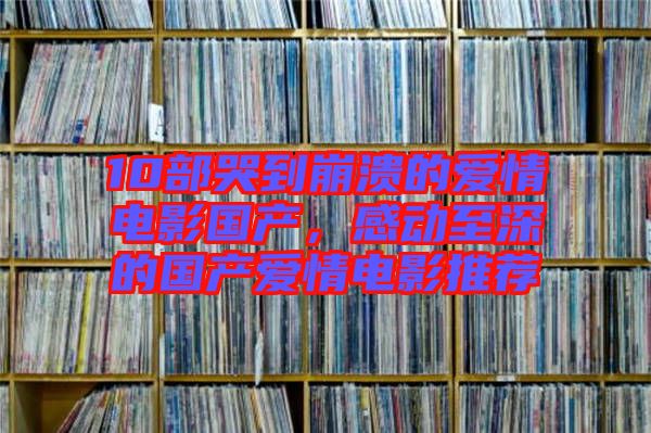 10部哭到崩潰的愛情電影國產(chǎn)，感動(dòng)至深的國產(chǎn)愛情電影推薦