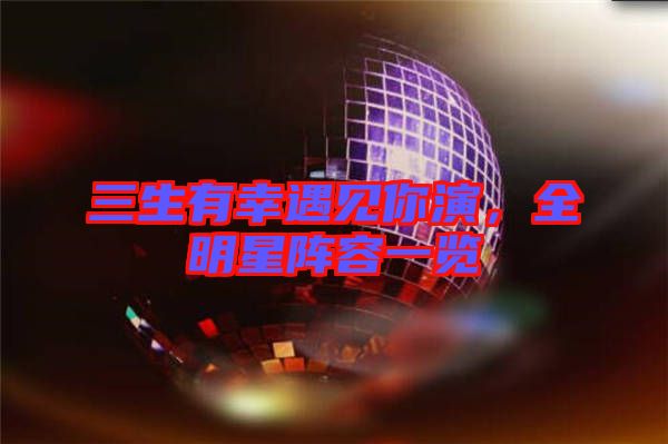 三生有幸遇見你演，全明星陣容一覽