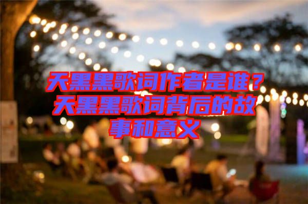 天黑黑歌詞作者是誰？天黑黑歌詞背后的故事和意義