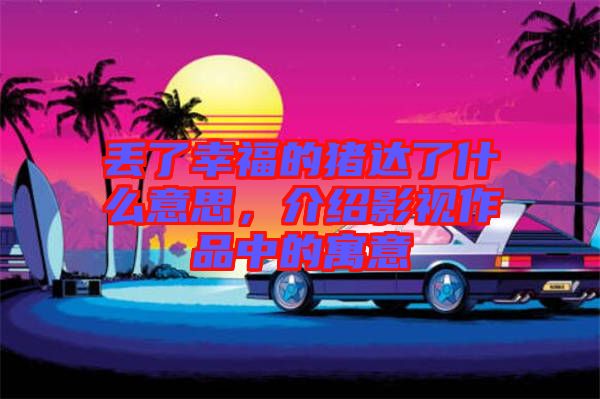 丟了幸福的豬達(dá)了什么意思，介紹影視作品中的寓意