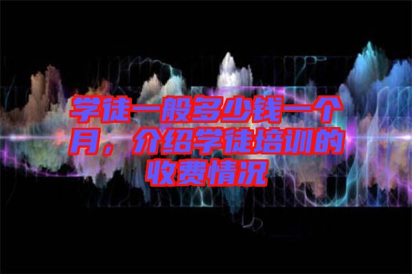 學(xué)徒一般多少錢一個(gè)月，介紹學(xué)徒培訓(xùn)的收費(fèi)情況
