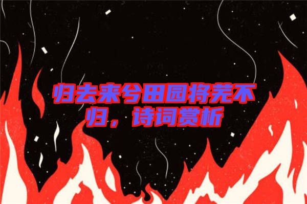 歸去來兮田園將蕪不歸，詩(shī)詞賞析