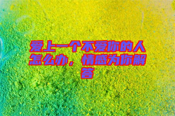 愛(ài)上一個(gè)不愛(ài)你的人怎么辦，情感為你解答