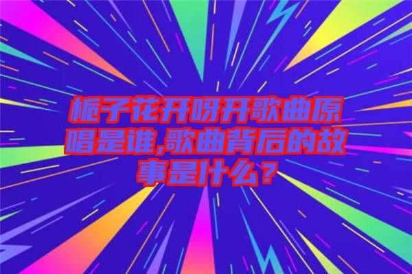 梔子花開呀開歌曲原唱是誰,歌曲背后的故事是什么？
