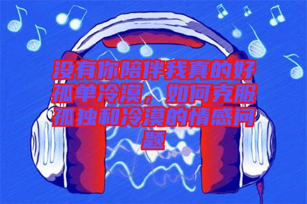 沒有你陪伴我真的好孤單冷漠，如何克服孤獨和冷漠的情感問題