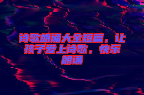 詩歌朗誦大全短篇，讓孩子愛上詩歌，快樂朗誦