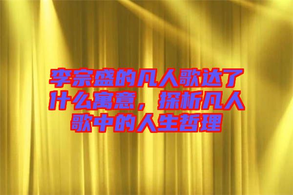 李宗盛的凡人歌達(dá)了什么寓意，探析凡人歌中的人生哲理