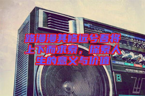路漫漫其修遠(yuǎn)兮吾將上下而求索，探索人生的意義與價(jià)值