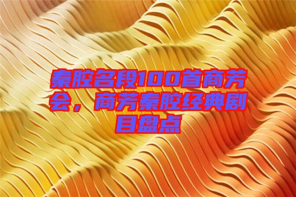 秦腔名段100首商芳會(huì)，商芳秦腔經(jīng)典劇目盤(pán)點(diǎn)