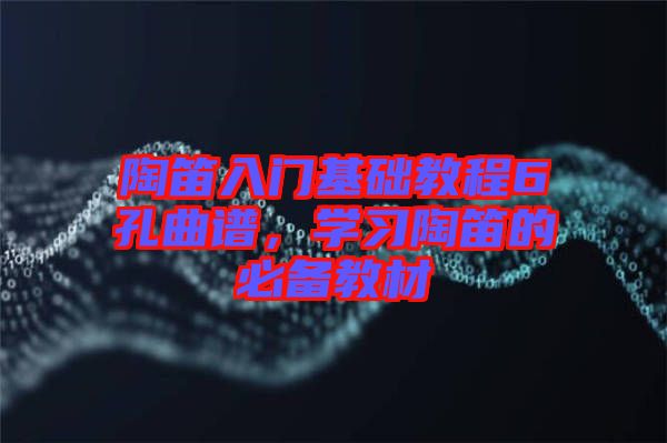 陶笛入門基礎(chǔ)教程6孔曲譜，學(xué)習(xí)陶笛的必備教材