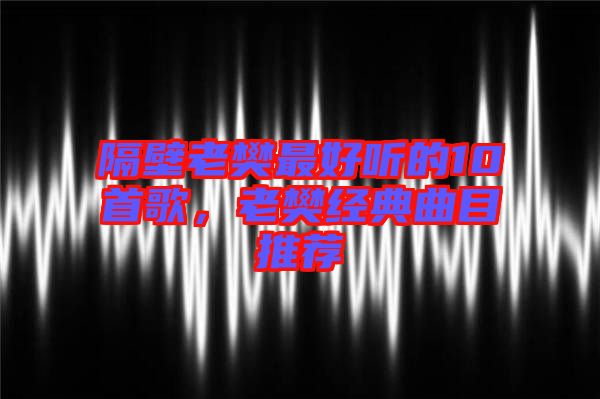 隔壁老樊最好聽的10首歌，老樊經(jīng)典曲目推薦