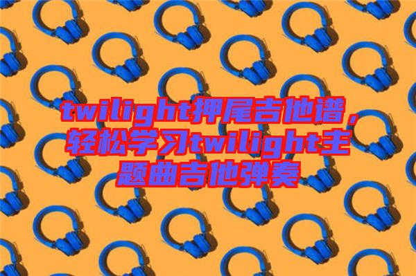 twilight押尾吉他譜，輕松學(xué)習(xí)twilight主題曲吉他彈奏
