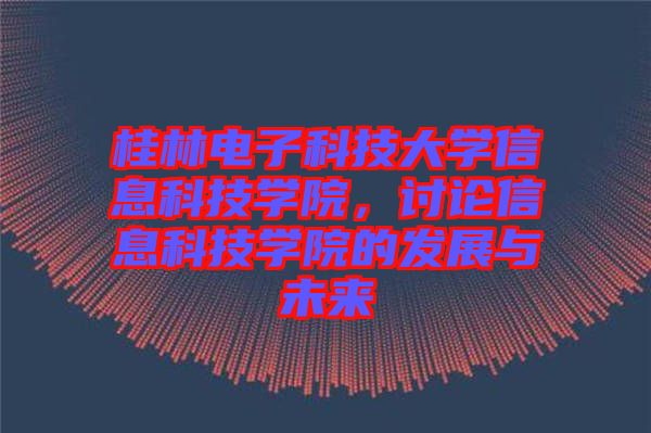 桂林電子科技大學(xué)信息科技學(xué)院，討論信息科技學(xué)院的發(fā)展與未來