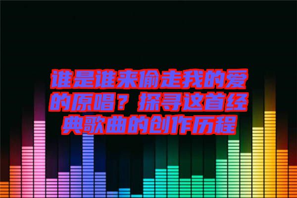 誰是誰來偷走我的愛的原唱？探尋這首經(jīng)典歌曲的創(chuàng)作歷程