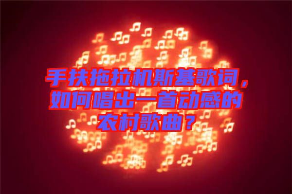 手扶拖拉機(jī)斯基歌詞，如何唱出一首動(dòng)感的農(nóng)村歌曲？
