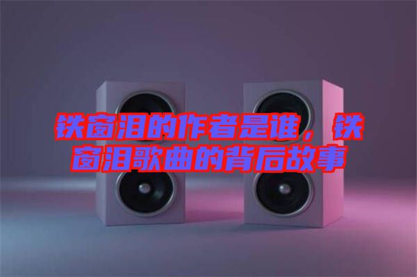 鐵窗淚的作者是誰，鐵窗淚歌曲的背后故事
