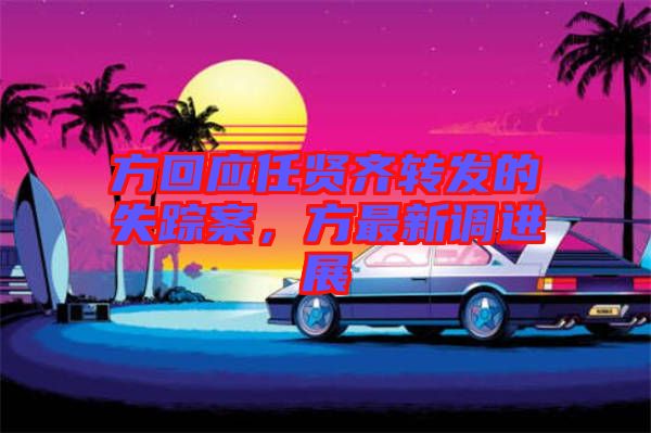 方回應(yīng)任賢齊轉(zhuǎn)發(fā)的失蹤案，方最新調(diào)進(jìn)展