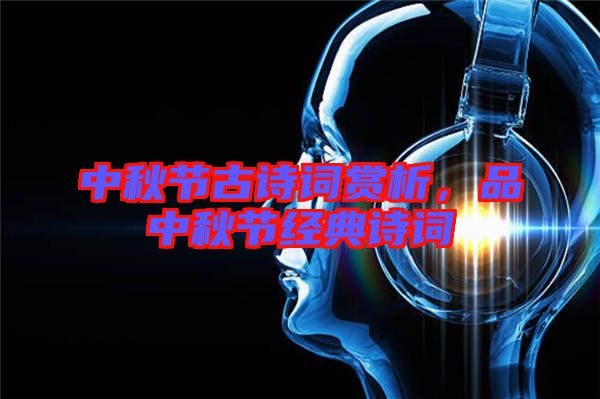 中秋節(jié)古詩(shī)詞賞析，品中秋節(jié)經(jīng)典詩(shī)詞
