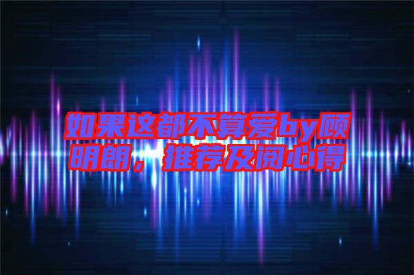 如果這都不算愛by顧明朗，推薦及閱心得