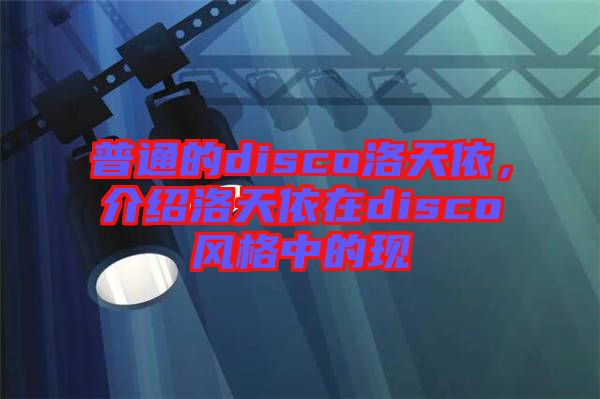 普通的disco洛天依，介紹洛天依在disco風(fēng)格中的現(xiàn)