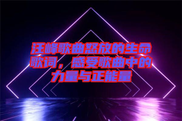 汪峰歌曲怒放的生命歌詞，感受歌曲中的力量與正能量