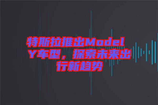 特斯拉推出Model Y車型，探索未來出行新趨勢