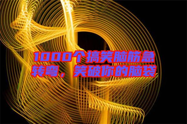 1000個搞笑腦筋急轉(zhuǎn)彎，笑破你的腦袋